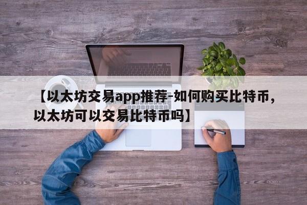 【以太坊交易app推荐-如何购买比特币,以太坊可以交易比特币吗】