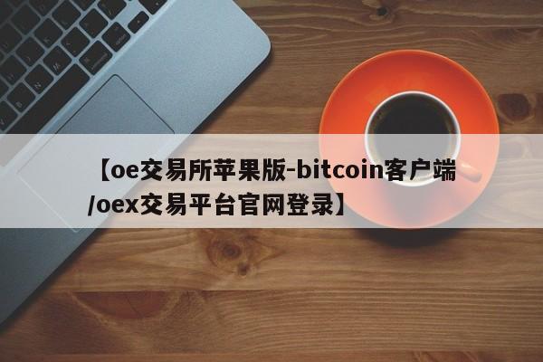 【oe交易所苹果版-bitcoin客户端/oex交易平台官网登录】