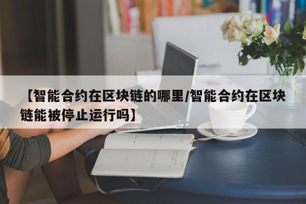 【智能合约在区块链的哪里/智能合约在区块链能被停止运行吗】