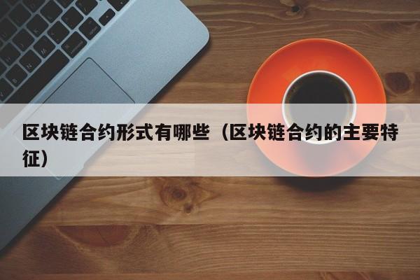 区块链合约形式有哪些(区块链合约的主要特征)