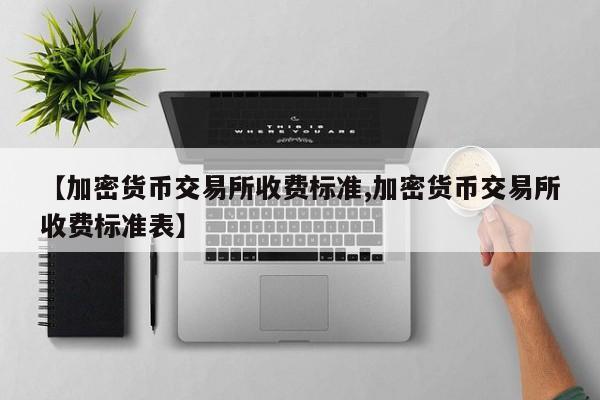 【加密货币交易所收费标准,加密货币交易所收费标准表】