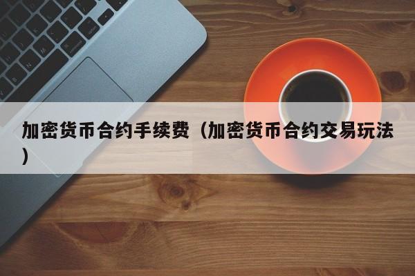 加密货币合约手续费(加密货币合约交易玩法)