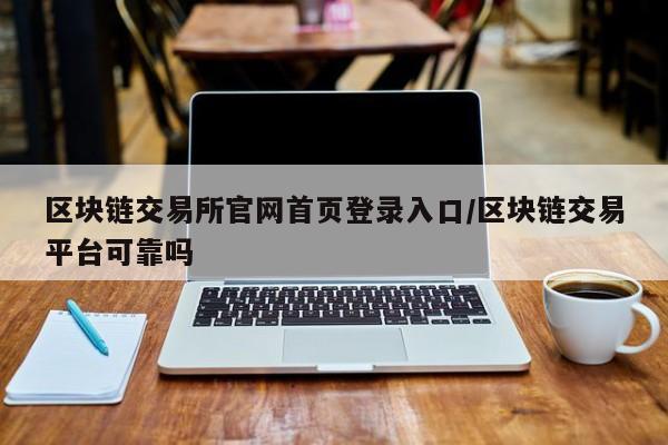 区块链交易所官网首页登录入口/区块链交易平台可靠吗