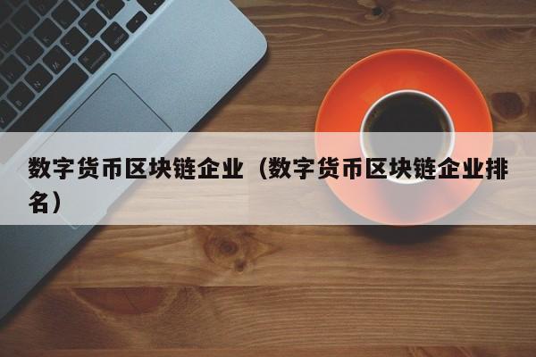 数字货币区块链企业(数字货币区块链企业排名)