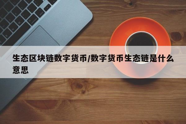 生态区块链数字货币/数字货币生态链是什么意思