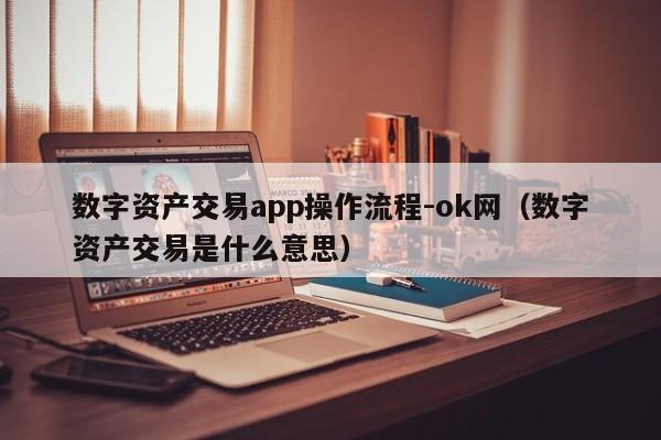 数字资产交易app操作流程-ok网(数字资产交易是什么意思)