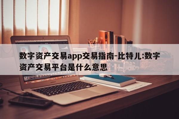 数字资产交易app交易指南-比特儿:数字资产交易平台是什么意思