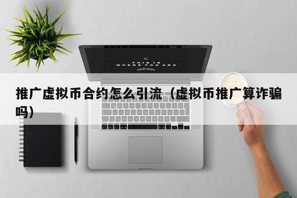 推广虚拟币合约怎么引流(虚拟币推广算诈骗吗)