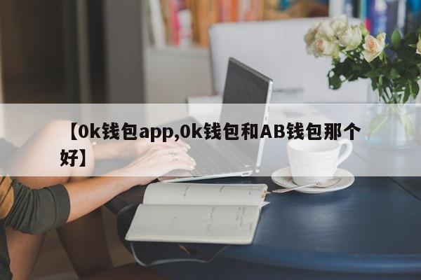 【0k钱包app,0k钱包和AB钱包那个好】