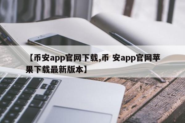 【币安app官网下载,币 安app官网苹果下载最新版本】
