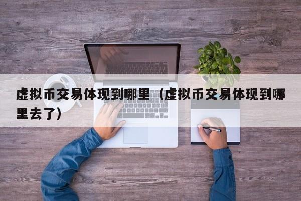 虚拟币交易体现到哪里(虚拟币交易体现到哪里去了)