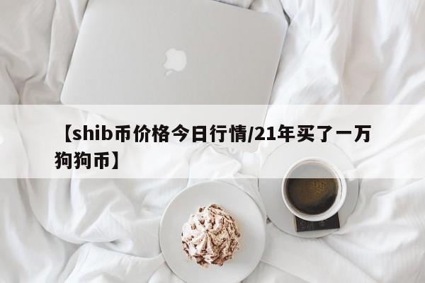 【shib币价格今日行情/21年买了一万狗狗币】