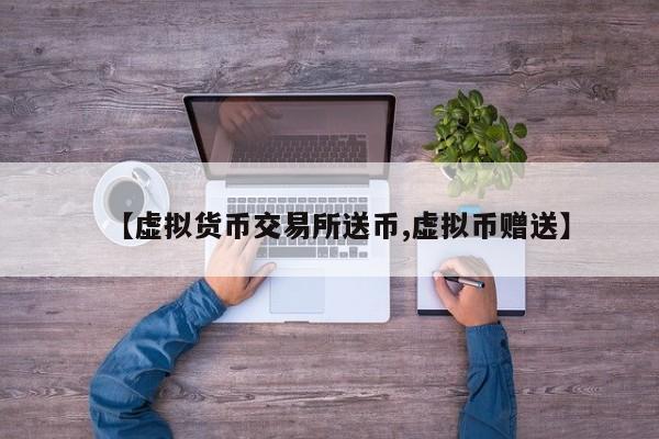 【虚拟货币交易所送币,虚拟币赠送】