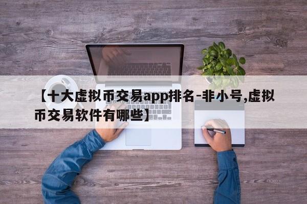 【十大虚拟币交易app排名-非小号,虚拟币交易软件有哪些】