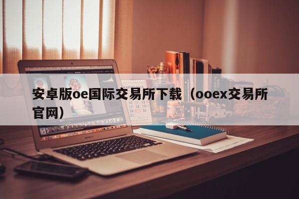 安卓版oe国际交易所下载(ooex交易所官网)