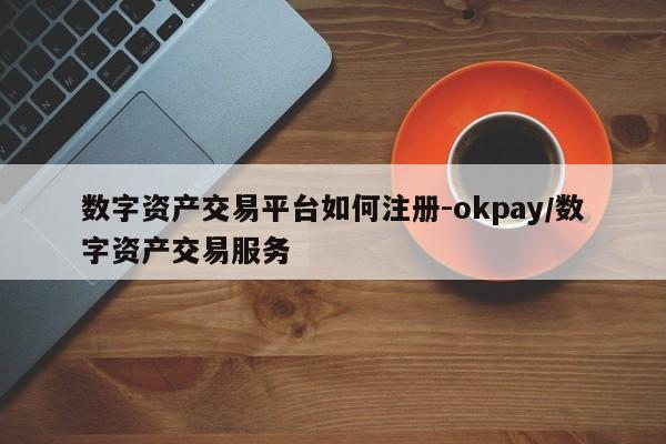 数字资产交易平台如何注册-okpay/数字资产交易服务