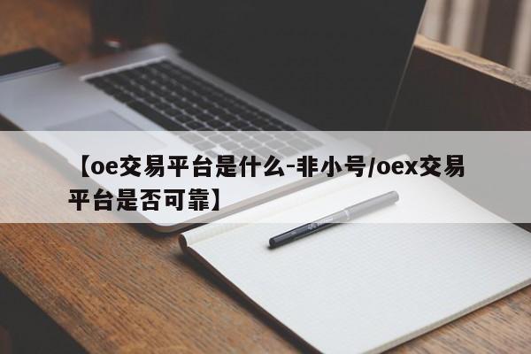 【oe交易平台是什么-非小号/oex交易平台是否可靠】