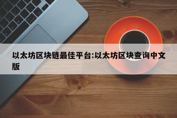 以太坊区块链最佳平台:以太坊区块查询中文版