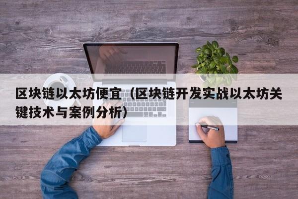 区块链以太坊便宜(区块链开发实战以太坊关键技术与案例分析)