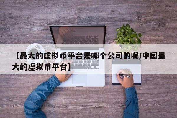 【最大的虚拟币平台是哪个公司的呢/中国最大的虚拟币平台】
