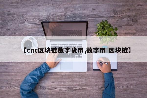 【cnc区块链数字货币,数字币 区块链】