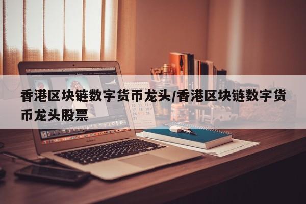 香港区块链数字货币龙头/香港区块链数字货币龙头股票