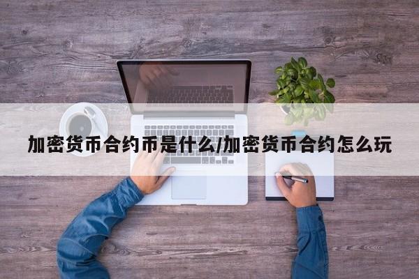 加密货币合约币是什么/加密货币合约怎么玩