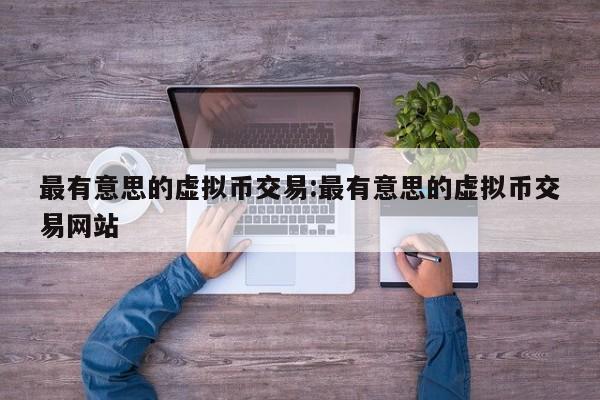 最有意思的虚拟币交易:最有意思的虚拟币交易网站