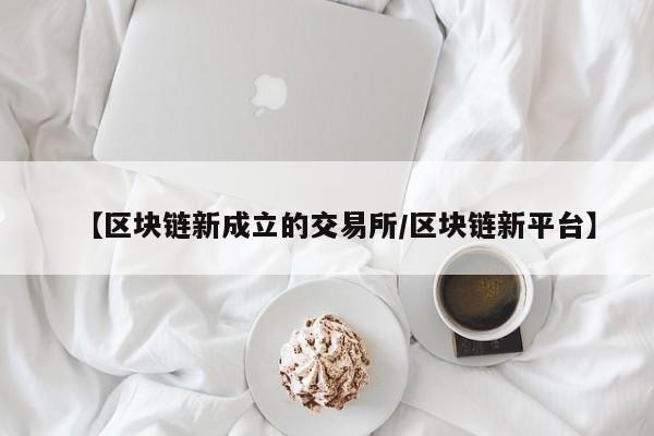 【区块链新成立的交易所/区块链新平台】