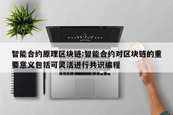 智能合约原理区块链:智能合约对区块链的重要意义包括可灵活进行共识编程