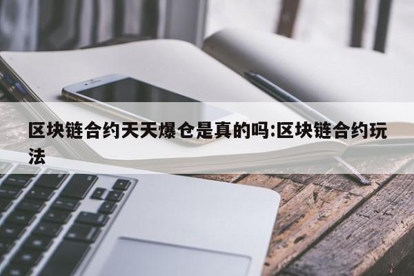 区块链合约天天爆仓是真的吗:区块链合约玩法