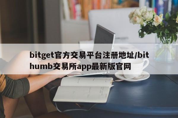 bitget官方交易平台注册地址/bithumb交易所app最新版官网