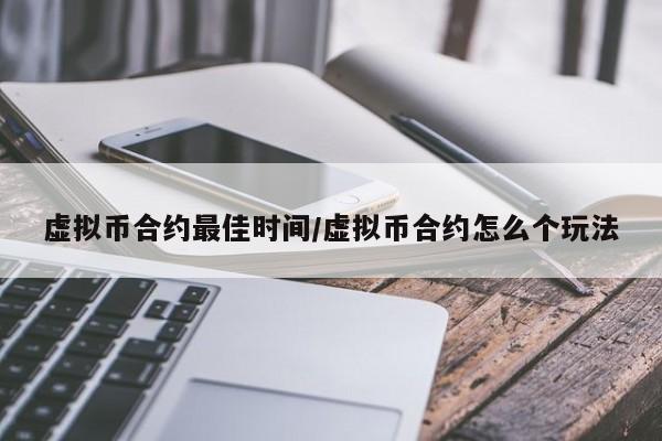 虚拟币合约最佳时间/虚拟币合约怎么个玩法