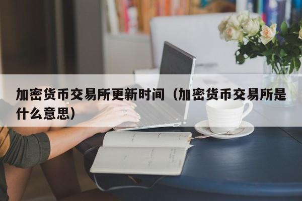 加密货币交易所更新时间(加密货币交易所是什么意思)