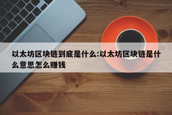 以太坊区块链到底是什么:以太坊区块链是什么意思怎么赚钱