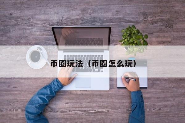 币圈玩法(币圈怎么玩)