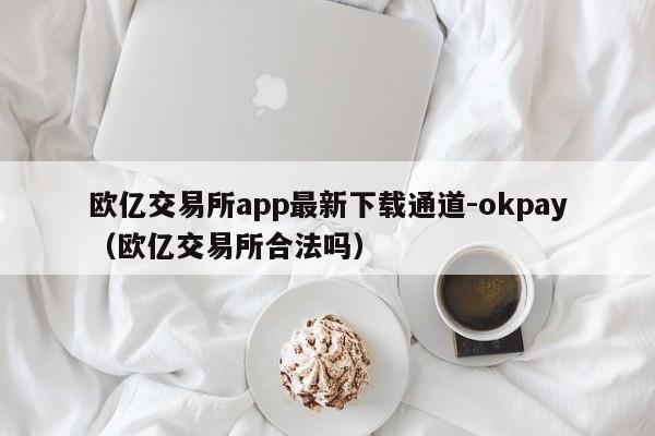 欧亿交易所app最新下载通道-okpay(欧亿交易所合法吗)