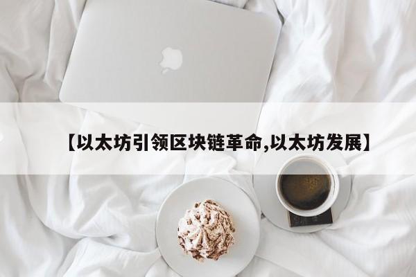 【以太坊引领区块链革命,以太坊发展】