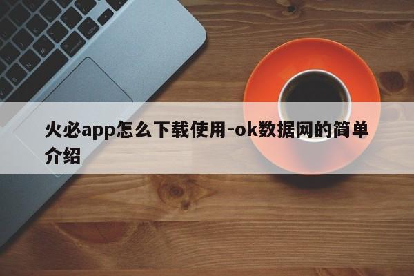 火必app怎么下载使用-ok数据网的简单介绍