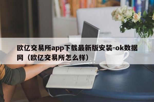 欧亿交易所app下载最新版安装-ok数据网(欧亿交易所怎么样)