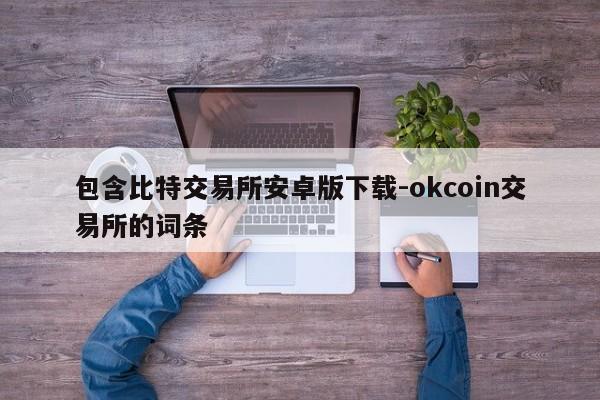 包含比特交易所安卓版下载-okcoin交易所的词条