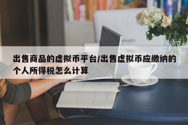 出售商品的虚拟币平台/出售虚拟币应缴纳的个人所得税怎么计算