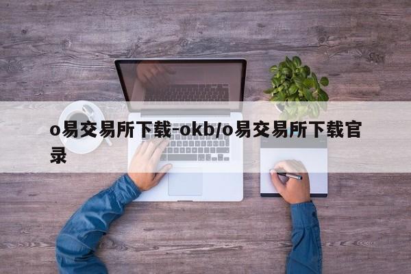 o易交易所下载-okb/o易交易所下载官录