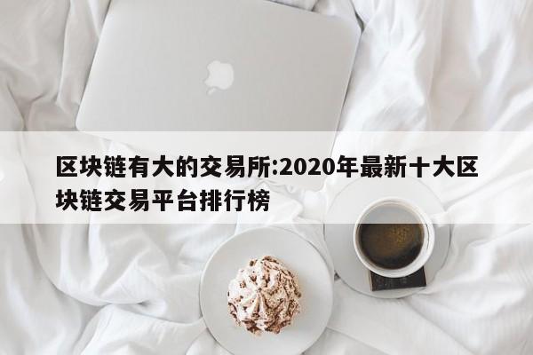 区块链有大的交易所:2020年最新十大区块链交易平台排行榜
