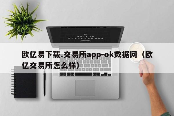 欧亿易下载.交易所app-ok数据网(欧亿交易所怎么样)
