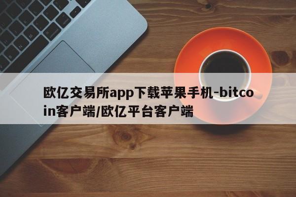 欧亿交易所app下载苹果手机-bitcoin客户端/欧亿平台客户端