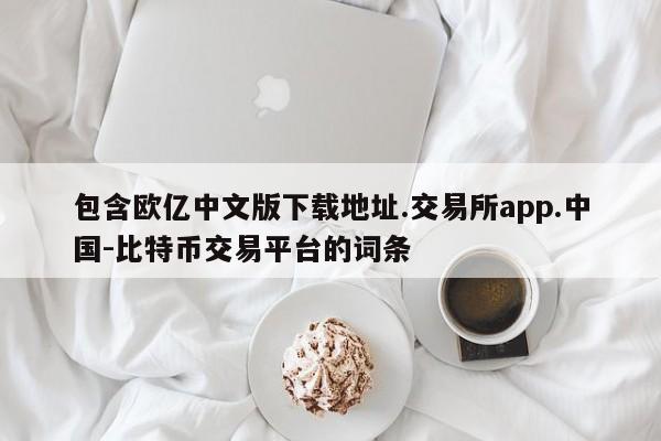 包含欧亿中文版下载地址.交易所app.中国-比特币交易平台的词条