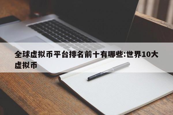 全球虚拟币平台排名前十有哪些:世界10大虚拟币