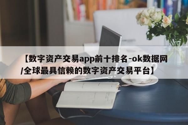 【数字资产交易app前十排名-ok数据网/全球最具信赖的数字资产交易平台】