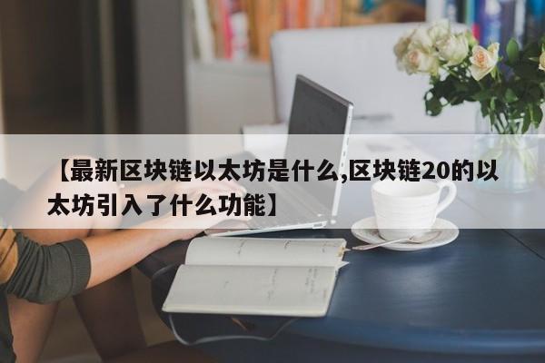 【最新区块链以太坊是什么,区块链20的以太坊引入了什么功能】